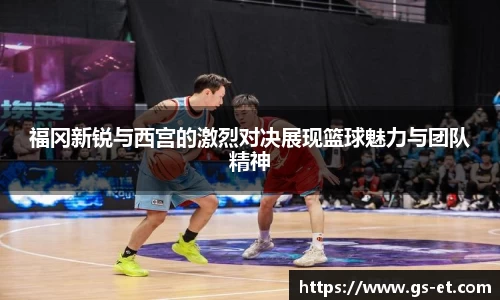福冈新锐与西宫的激烈对决展现篮球魅力与团队精神
